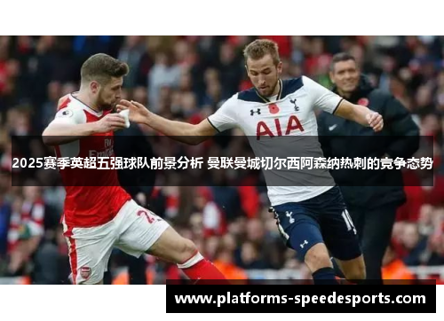 2025赛季英超五强球队前景分析 曼联曼城切尔西阿森纳热刺的竞争态势