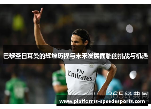 巴黎圣日耳曼的辉煌历程与未来发展面临的挑战与机遇