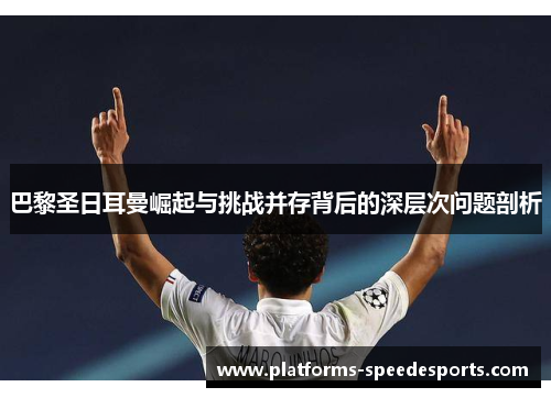 巴黎圣日耳曼崛起与挑战并存背后的深层次问题剖析