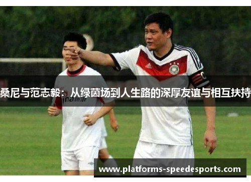 桑尼与范志毅：从绿茵场到人生路的深厚友谊与相互扶持