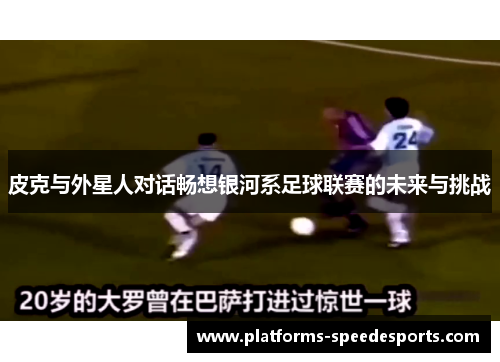 皮克与外星人对话畅想银河系足球联赛的未来与挑战