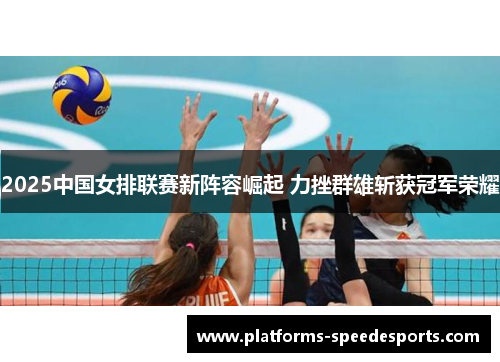 2025中国女排联赛新阵容崛起 力挫群雄斩获冠军荣耀
