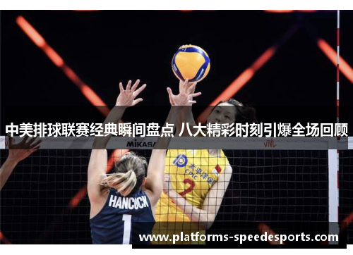 中美排球联赛经典瞬间盘点 八大精彩时刻引爆全场回顾