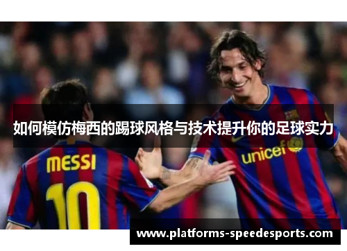如何模仿梅西的踢球风格与技术提升你的足球实力