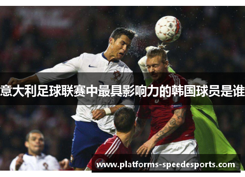 意大利足球联赛中最具影响力的韩国球员是谁