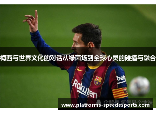 梅西与世界文化的对话从绿茵场到全球心灵的碰撞与融合