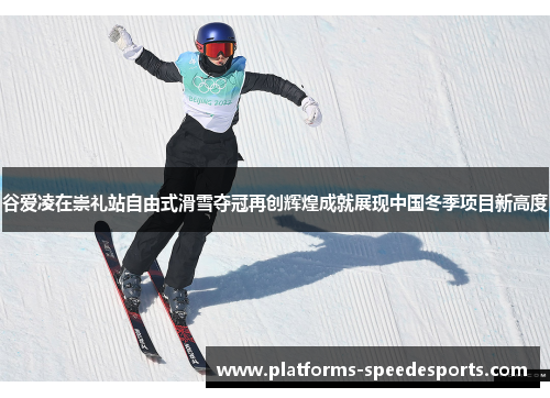 谷爱凌在崇礼站自由式滑雪夺冠再创辉煌成就展现中国冬季项目新高度