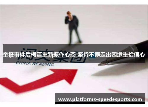 举报事件后柯洁重新振作心态 坚持不懈走出困境重拾信心