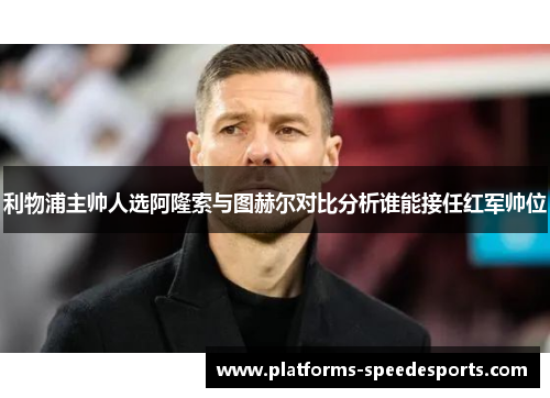 利物浦主帅人选阿隆索与图赫尔对比分析谁能接任红军帅位