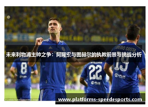 未来利物浦主帅之争：阿隆索与图赫尔的执教前景与挑战分析