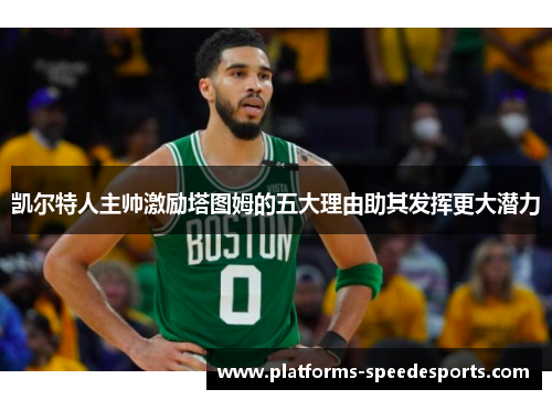 凯尔特人主帅激励塔图姆的五大理由助其发挥更大潜力