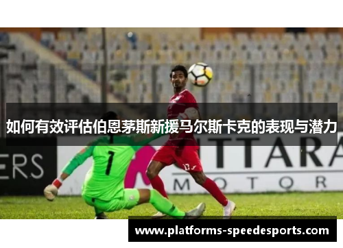 如何有效评估伯恩茅斯新援马尔斯卡克的表现与潜力