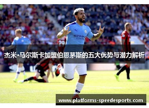 杰米·马尔斯卡加盟伯恩茅斯的五大优势与潜力解析