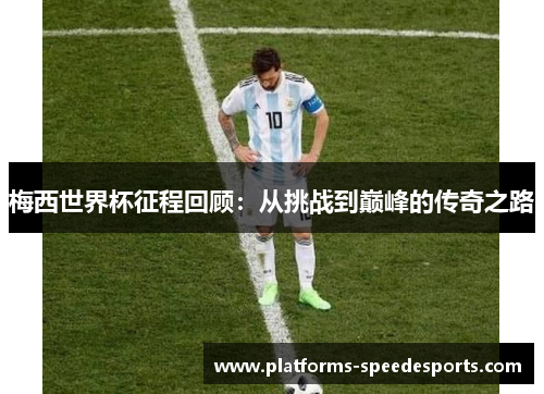 梅西世界杯征程回顾：从挑战到巅峰的传奇之路