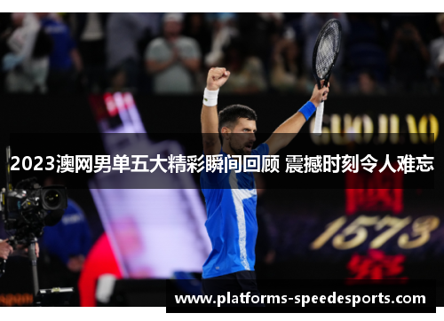 2023澳网男单五大精彩瞬间回顾 震撼时刻令人难忘