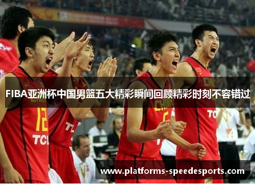 FIBA亚洲杯中国男篮五大精彩瞬间回顾精彩时刻不容错过