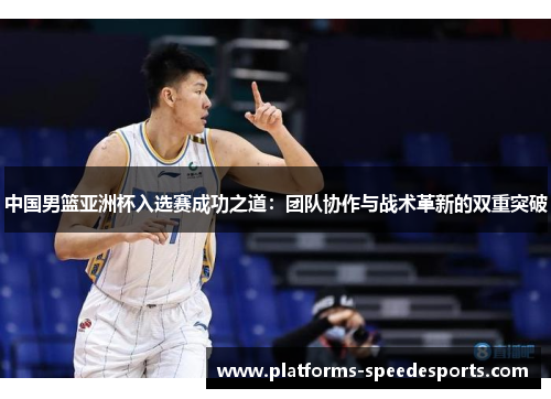 中国男篮亚洲杯入选赛成功之道：团队协作与战术革新的双重突破