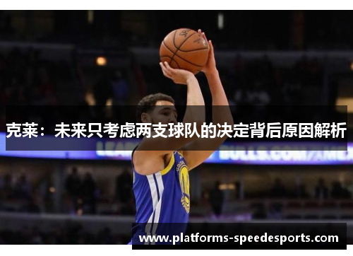 克莱：未来只考虑两支球队的决定背后原因解析