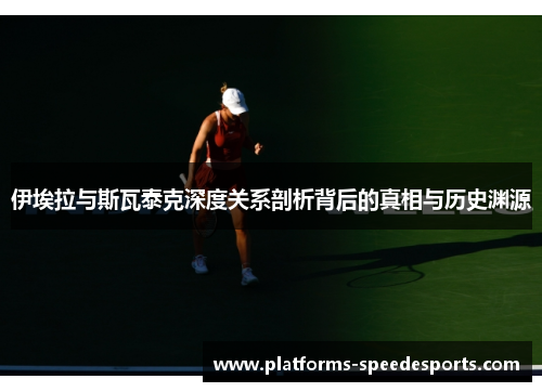伊埃拉与斯瓦泰克深度关系剖析背后的真相与历史渊源