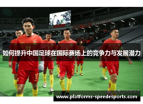 如何提升中国足球在国际赛场上的竞争力与发展潜力