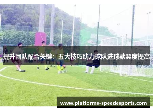 提升团队配合关键：五大技巧助力球队进球默契度提高