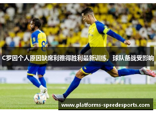 C罗因个人原因缺席利雅得胜利最新训练，球队备战受影响