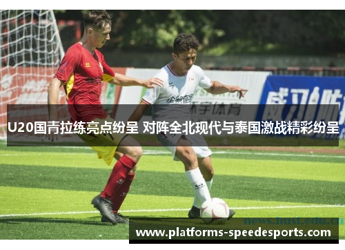 U20国青拉练亮点纷呈 对阵全北现代与泰国激战精彩纷呈