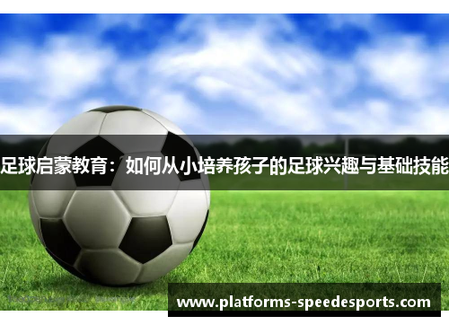 足球启蒙教育：如何从小培养孩子的足球兴趣与基础技能