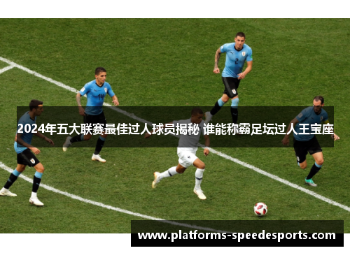 2024年五大联赛最佳过人球员揭秘 谁能称霸足坛过人王宝座