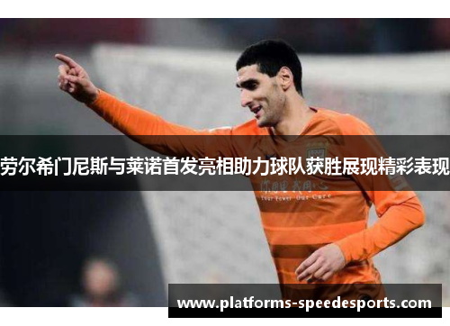 劳尔希门尼斯与莱诺首发亮相助力球队获胜展现精彩表现