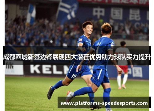 成都蓉城新签边锋展现四大潜在优势助力球队实力提升