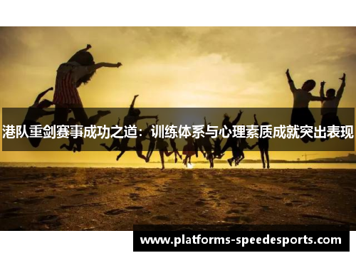 港队重剑赛事成功之道：训练体系与心理素质成就突出表现