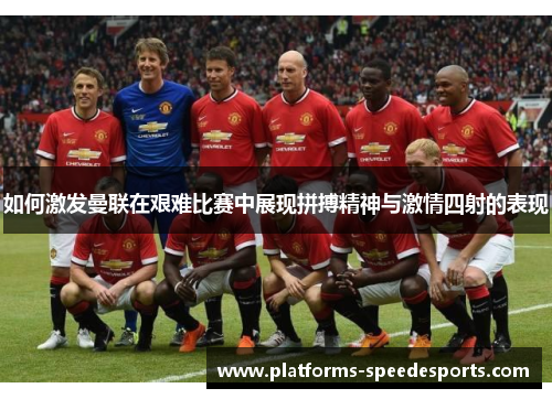 如何激发曼联在艰难比赛中展现拼搏精神与激情四射的表现