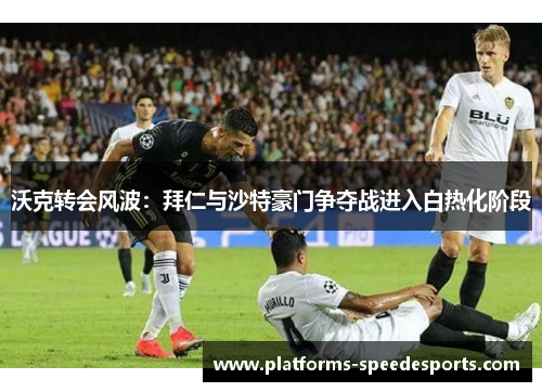 沃克转会风波：拜仁与沙特豪门争夺战进入白热化阶段
