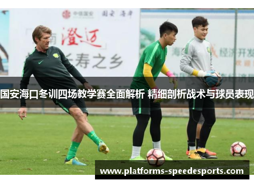 国安海口冬训四场教学赛全面解析 精细剖析战术与球员表现