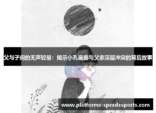 父与子间的无声较量：揭示小孔塞桑与父亲深层冲突的背后故事