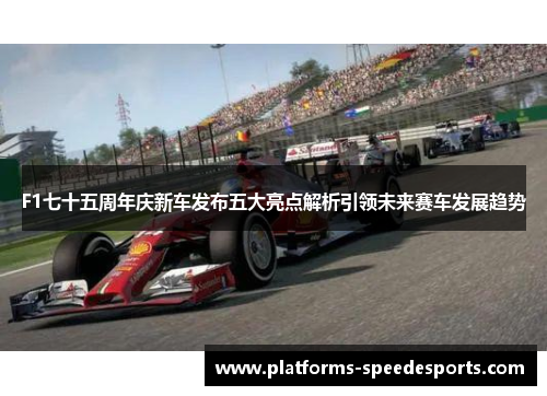 F1七十五周年庆新车发布五大亮点解析引领未来赛车发展趋势