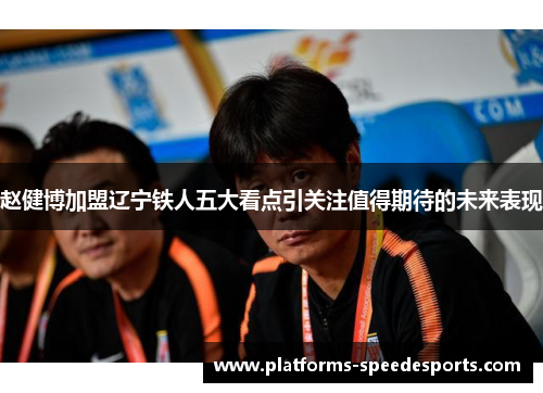 赵健博加盟辽宁铁人五大看点引关注值得期待的未来表现