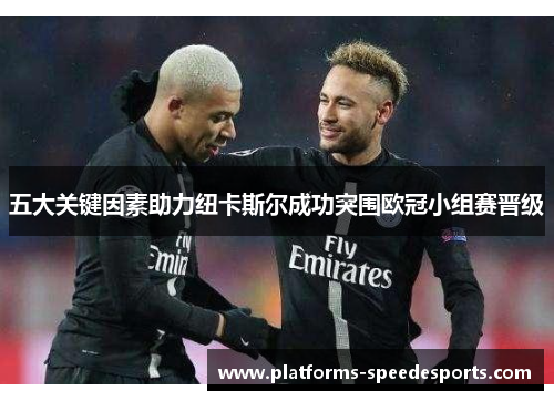 五大关键因素助力纽卡斯尔成功突围欧冠小组赛晋级