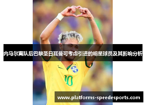 内马尔离队后巴黎圣日耳曼可考虑引进的明星球员及其影响分析