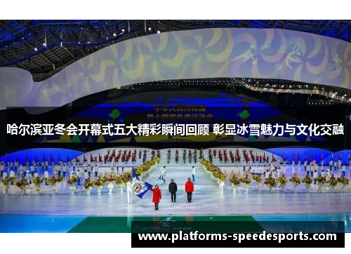 哈尔滨亚冬会开幕式五大精彩瞬间回顾 彰显冰雪魅力与文化交融