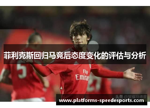 菲利克斯回归马竞后态度变化的评估与分析