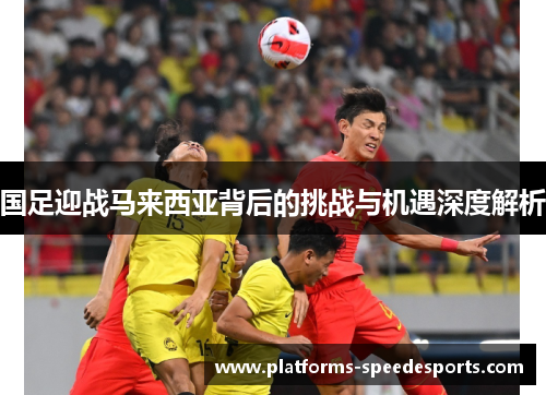 国足迎战马来西亚背后的挑战与机遇深度解析