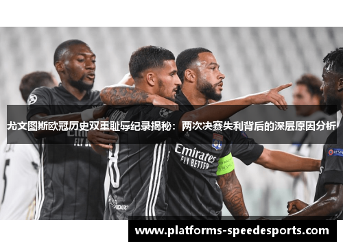 尤文图斯欧冠历史双重耻辱纪录揭秘：两次决赛失利背后的深层原因分析