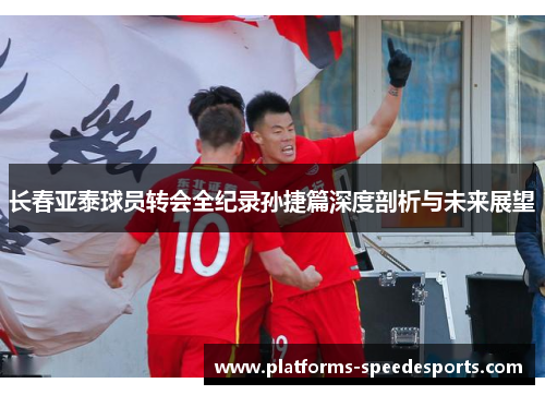长春亚泰球员转会全纪录孙捷篇深度剖析与未来展望