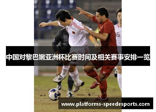 中国对黎巴嫩亚洲杯比赛时间及相关赛事安排一览