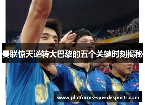 曼联惊天逆转大巴黎的五个关键时刻揭秘