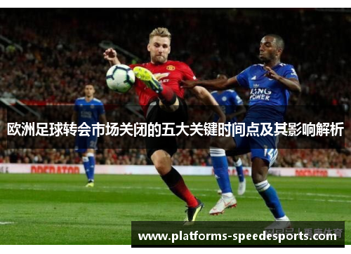 欧洲足球转会市场关闭的五大关键时间点及其影响解析