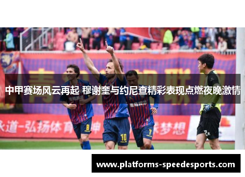中甲赛场风云再起 穆谢奎与约尼查精彩表现点燃夜晚激情