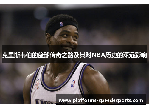 克里斯韦伯的篮球传奇之路及其对NBA历史的深远影响